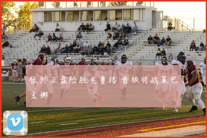 张帅三盘险胜克鲁格 晋级将战莱巴金娜