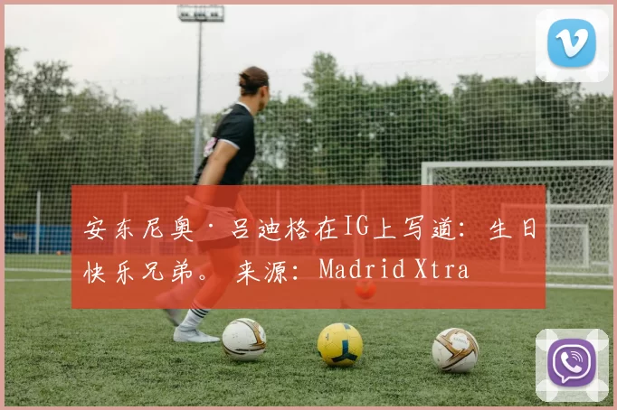 安东尼奥·吕迪格在IG上写道：生日快乐兄弟。 来源：Madrid Xtra