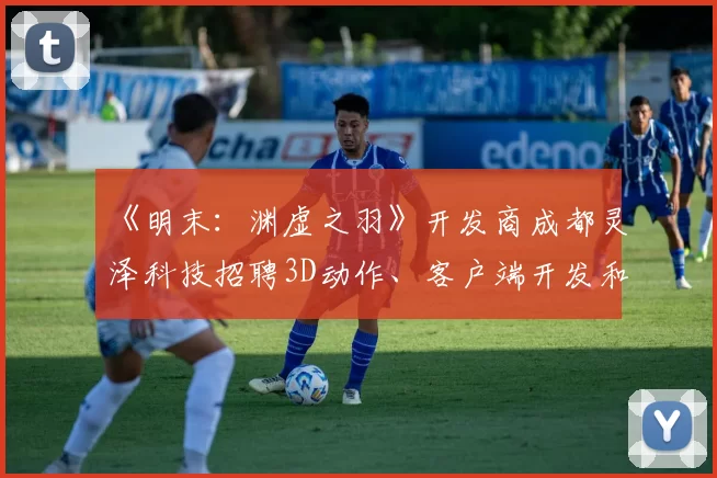 《明末：渊虚之羽》开发商成都灵泽科技招聘3D动作、客户端开发和地编设计师等