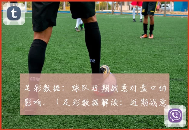 足彩数据：球队近期战意对盘口的影响。（足彩数据解读：近期战意如何影响盘口）