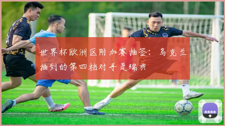 世界杯欧洲区附加赛抽签：乌克兰抽到的第四档对手是瑞典