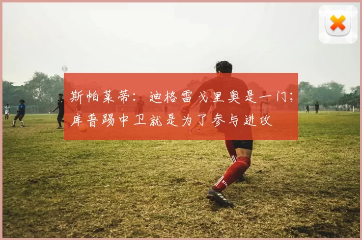 斯帕莱蒂：迪格雷戈里奥是一门；库普踢中卫就是为了参与进攻