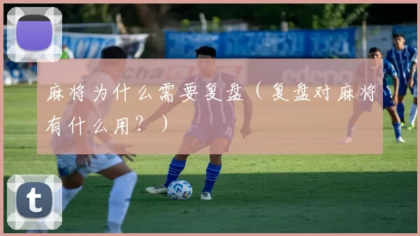 麻将为什么需要复盘（复盘对麻将有什么用？）