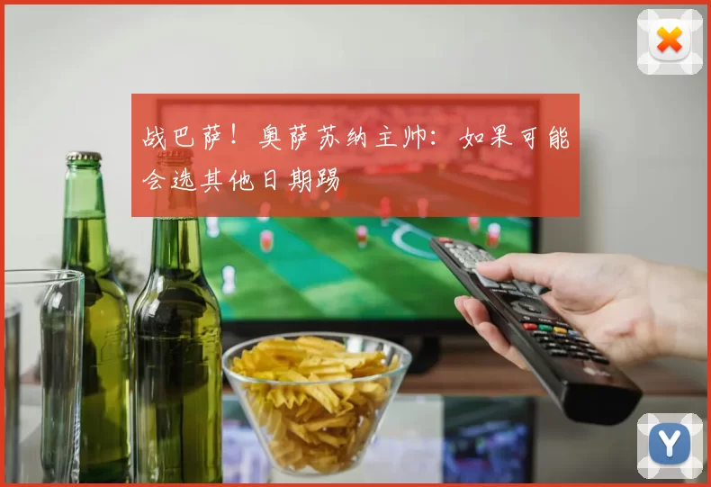 战巴萨！奥萨苏纳主帅：如果可能会选其他日期踢