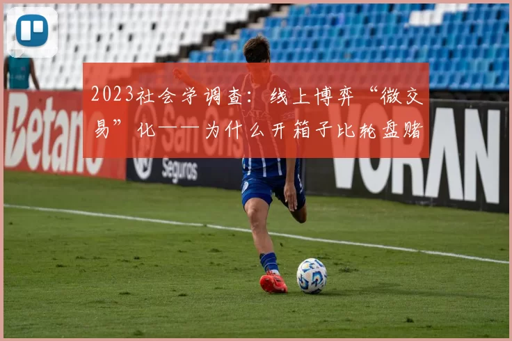 2023社会学调查：线上博弈“微交易”化——为什么开箱子比轮盘赌更易让青少年成瘾？（2023年社会学研究：网络博弈的微交易化——为何开箱机制比轮盘更易使青少年上瘾？）