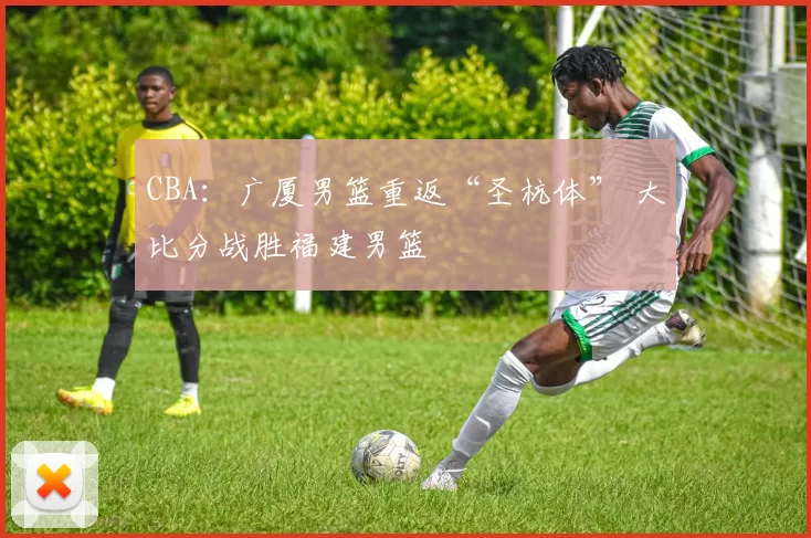 CBA：广厦男篮重返“圣杭体” 大比分战胜福建男篮