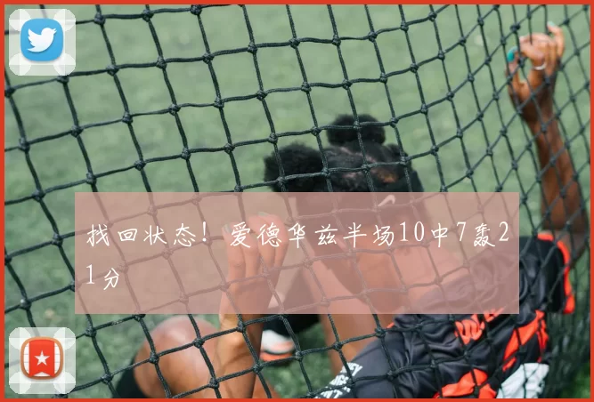 找回状态！爱德华兹半场10中7轰21分