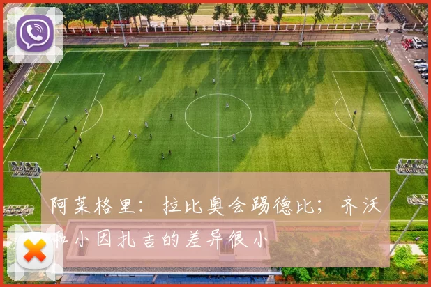 阿莱格里：拉比奥会踢德比；齐沃和小因扎吉的差异很小