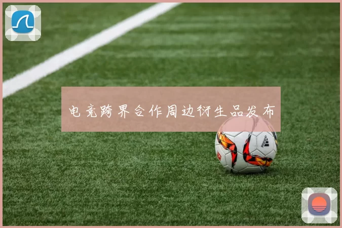 电竞跨界合作周边衍生品发布