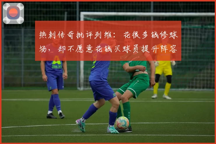热刺传奇批评列维：花很多钱修球场，却不愿意花钱买球员提升阵容