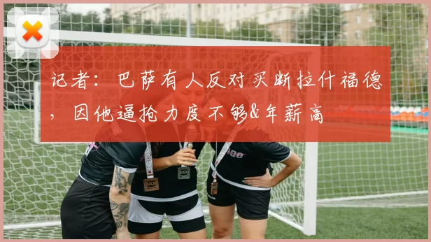 记者：巴萨有人反对买断拉什福德，因他逼抢力度不够&年薪高