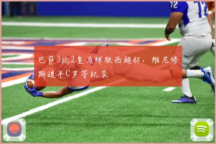 巴萨3比2皇马蝉联西超杯，维尼修斯追平C罗等纪录