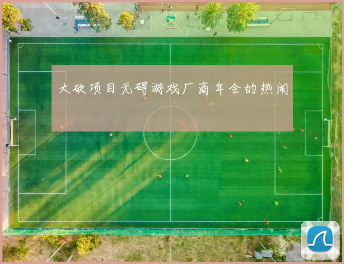 大砍项目无碍游戏厂商年会的热闹