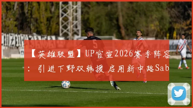 【英雄联盟】UP官宣2026赛季阵容：引进下野双韩援 启用新中路Saber