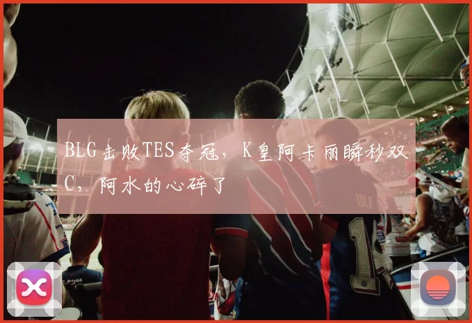 BLG击败TES夺冠，K皇阿卡丽瞬秒双C，阿水的心碎了