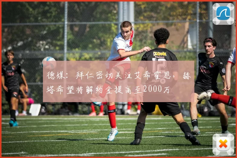 德媒：拜仁密切关注艾希霍恩，赫塔希望将解约金提高至2000万