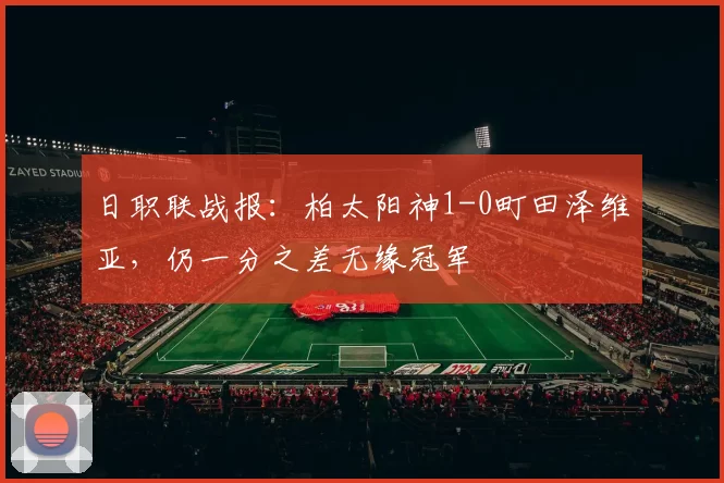 日职联战报：柏太阳神1-0町田泽维亚，仍一分之差无缘冠军
