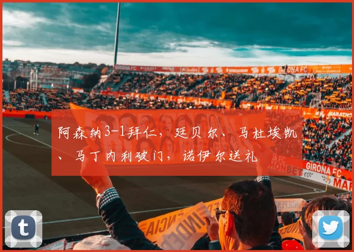 阿森纳3-1拜仁，廷贝尔、马杜埃凯、马丁内利破门，诺伊尔送礼
