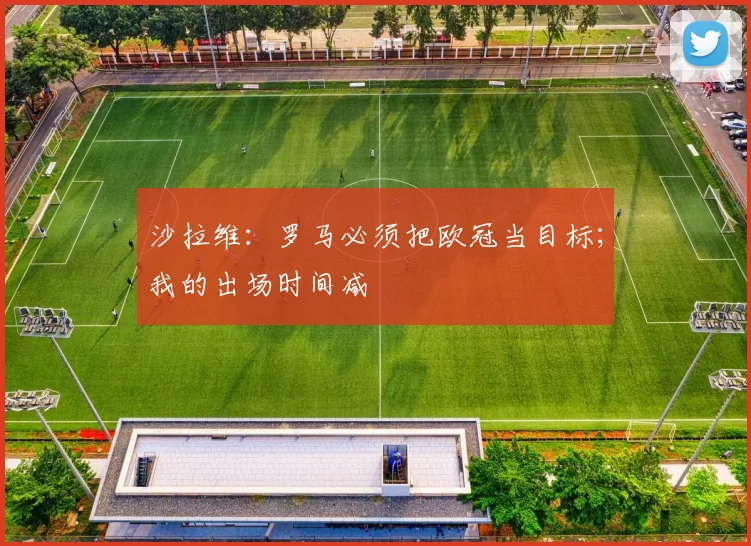 沙拉维：罗马必须把欧冠当目标；我的出场时间减