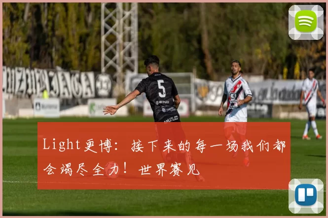 Light更博：接下来的每一场我们都会竭尽全力！世界赛见