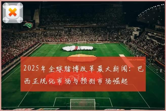 2025年全球赌博改革最大新闻：巴西正规化市场与预测市场崛起