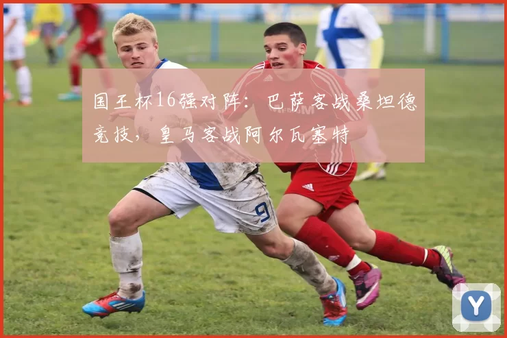 国王杯16强对阵：巴萨客战桑坦德竞技，皇马客战阿尔瓦塞特