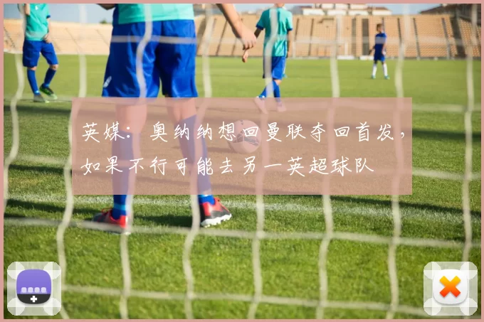 英媒：奥纳纳想回曼联夺回首发，如果不行可能去另一英超球队