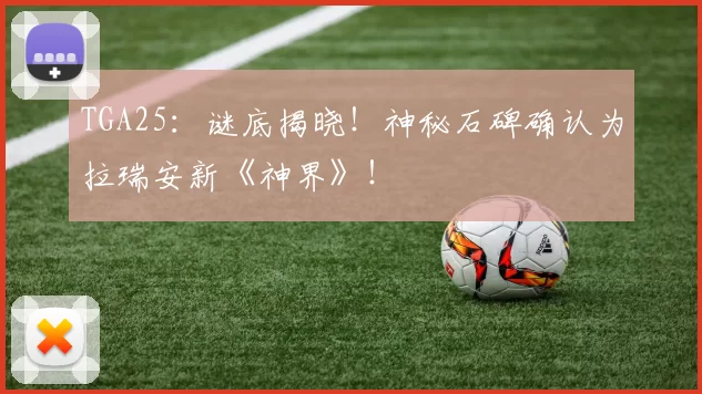 TGA25：谜底揭晓！神秘石碑确认为拉瑞安新《神界》！