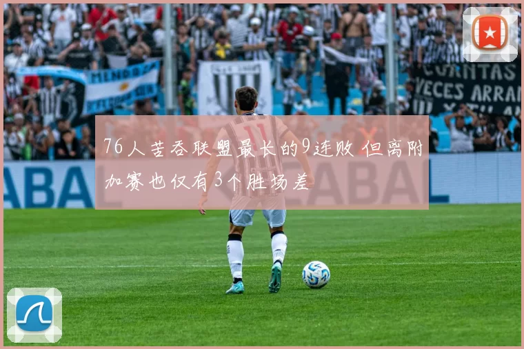 76人苦吞联盟最长的9连败 但离附加赛也仅有3个胜场差