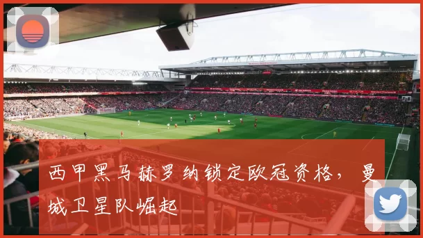 西甲黑马赫罗纳锁定欧冠资格，曼城卫星队崛起