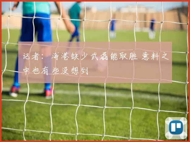 记者：海港缺少武磊能取胜 意料之中也有些没想到