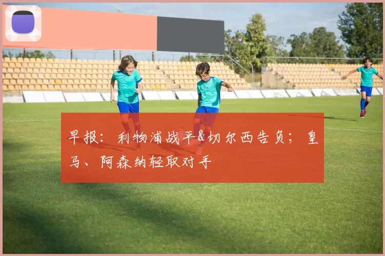 早报：利物浦战平&切尔西告负；皇马、阿森纳轻取对手