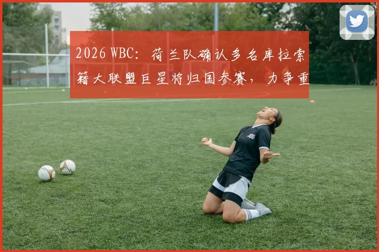 2026 WBC：荷兰队确认多名库拉索籍大联盟巨星将归国参赛，力争重返经典赛四强
