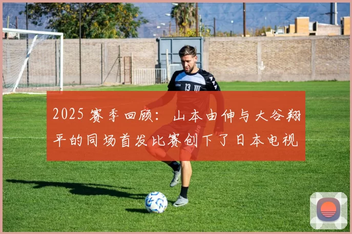 2025 赛季回顾：山本由伸与大谷翔平的同场首发比赛创下了日本电视收视率纪录