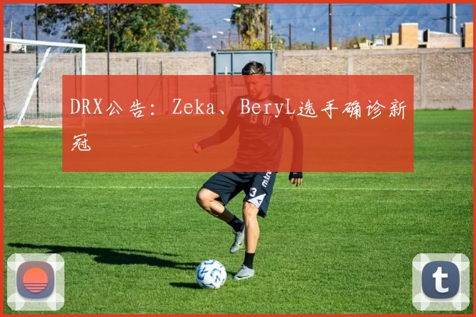 DRX公告：Zeka、BeryL选手确诊新冠