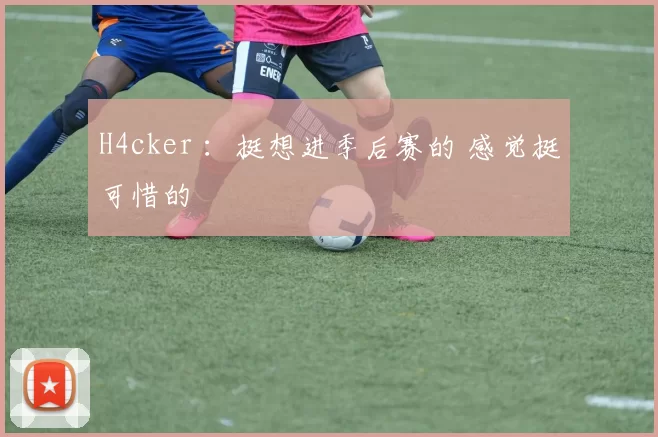 H4cker ：挺想进季后赛的 感觉挺可惜的