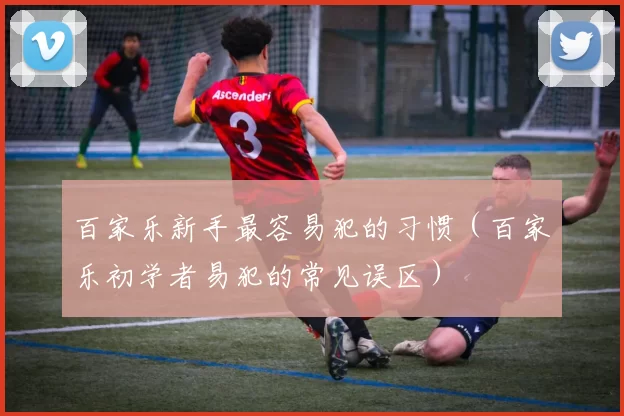 百家乐新手最容易犯的习惯（百家乐初学者易犯的常见误区）